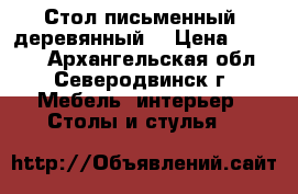 Стол письменный  деревянный  › Цена ­ 4 000 - Архангельская обл., Северодвинск г. Мебель, интерьер » Столы и стулья   